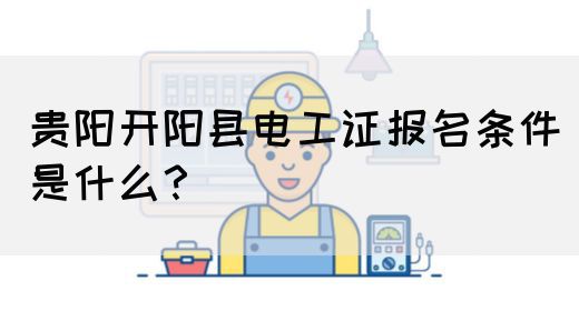 贵阳开阳县电工证报名条件是什么？
