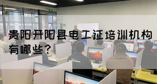 贵阳开阳县电工证培训机构有哪些？