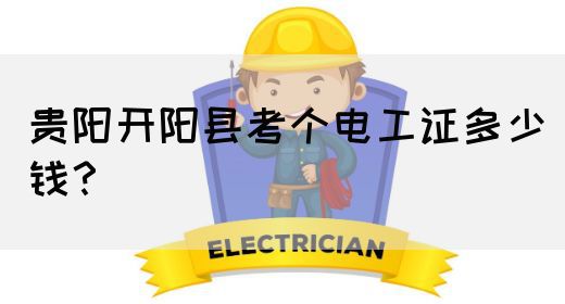 贵阳开阳县考个电工证多少钱？