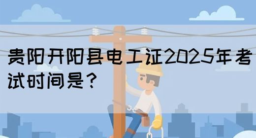 贵阳开阳县电工证2025年考试时间是？