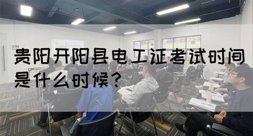 贵阳开阳县电工证考试时间是什么时候？