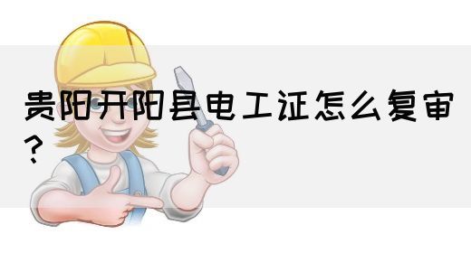 贵阳开阳县电工证怎么复审？