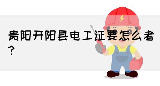 贵阳开阳县电工证要怎么考？