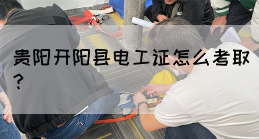 贵阳开阳县电工证怎么考取？