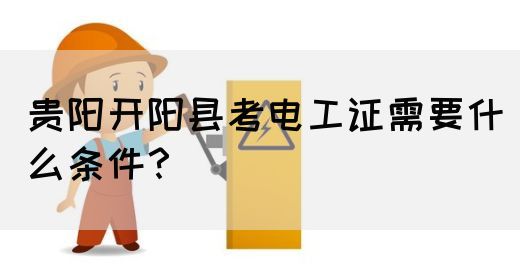 贵阳开阳县考电工证需要什么条件？