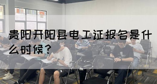 贵阳开阳县电工证报名是什么时候？
