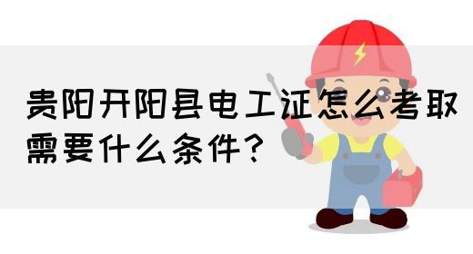 贵阳开阳县电工证怎么考取需要什么条件？