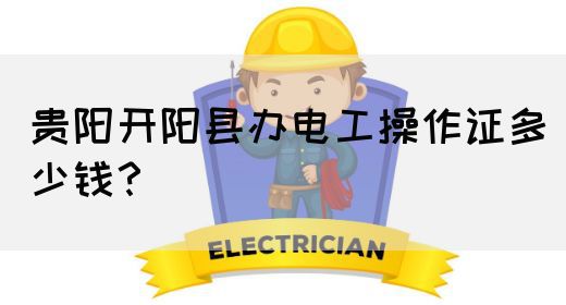 贵阳开阳县办电工操作证多少钱？