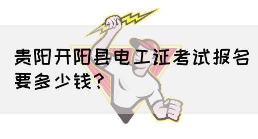 贵阳开阳县电工证考试报名要多少钱？