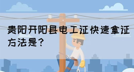 贵阳开阳县电工证快速拿证方法是？
