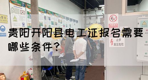 贵阳开阳县电工证报名需要哪些条件？
