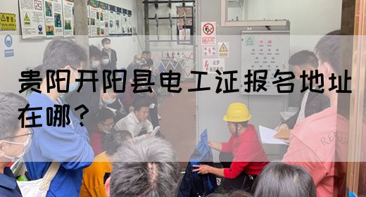 贵阳开阳县电工证报名地址在哪？