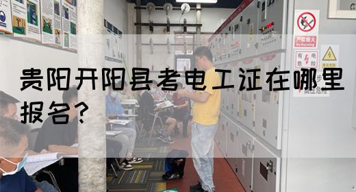 贵阳开阳县考电工证在哪里报名？