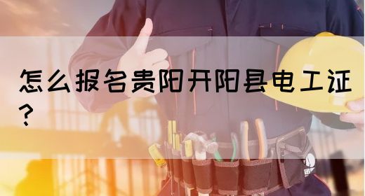 怎么报名贵阳开阳县电工证？