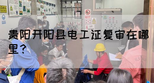 贵阳开阳县电工证复审在哪里？