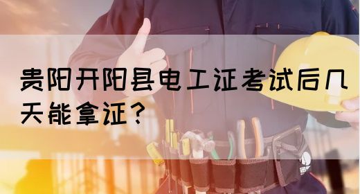 贵阳开阳县电工证考试后几天能拿证？