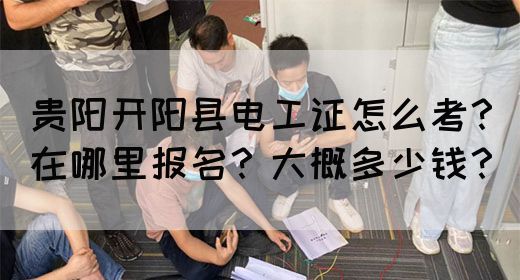 贵阳开阳县电工证怎么考？在哪里报名？大概多少钱？