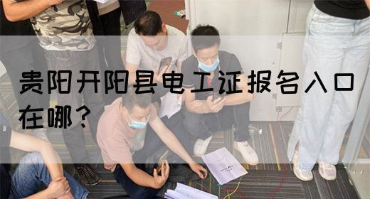 贵阳开阳县电工证报名入口在哪？