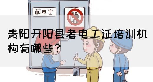 贵阳开阳县考电工证培训机构有哪些？