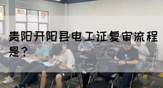 贵阳开阳县电工证复审流程是？