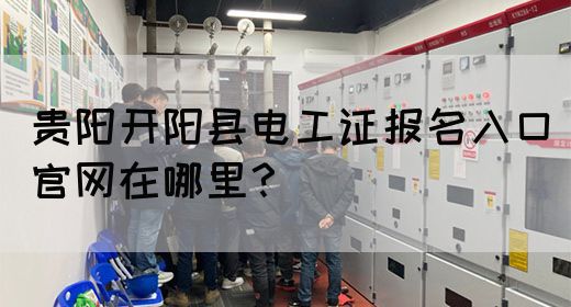 贵阳开阳县电工证报名入口官网在哪里？