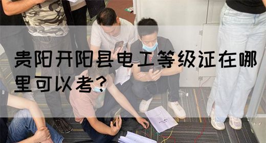 贵阳开阳县电工等级证在哪里可以考？