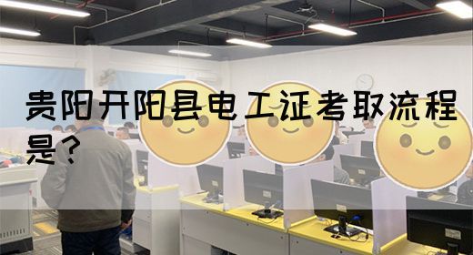 贵阳开阳县电工证考取流程是？