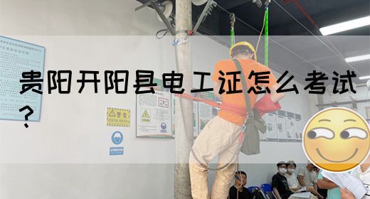 贵阳开阳县电工证怎么考试？