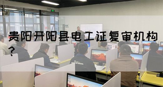 贵阳开阳县电工证复审机构？