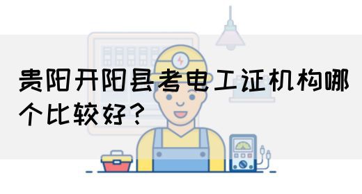 贵阳开阳县考电工证机构哪个比较好？