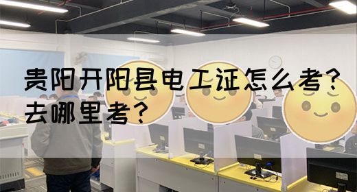 贵阳开阳县电工证怎么考？去哪里考？