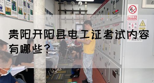 贵阳开阳县电工证考试内容有哪些？
