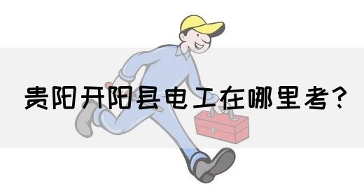 贵阳开阳县电工在哪里考？