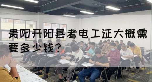 贵阳开阳县考电工证大概需要多少钱？