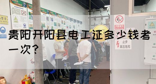 贵阳开阳县电工证多少钱考一次？