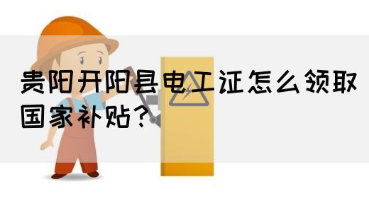 贵阳开阳县电工证怎么领取国家补贴？