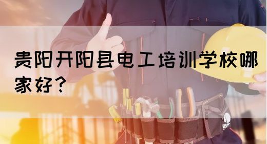 贵阳开阳县电工培训学校哪家好？
