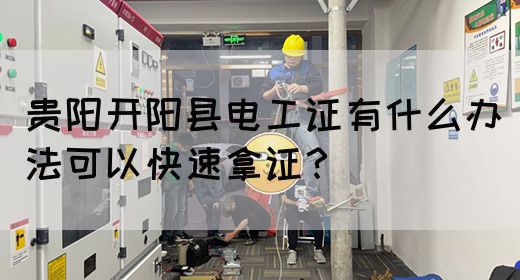贵阳开阳县电工证有什么办法可以快速拿证？