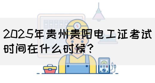 2025年贵州贵阳电工证考试时间在什么时候？
