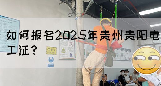 如何报名2025年贵州贵阳电工证？