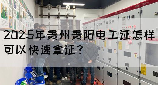 2025年贵州贵阳电工证怎样可以快速拿证？