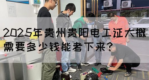 2025年贵州贵阳电工证大概需要多少钱能考下来？
