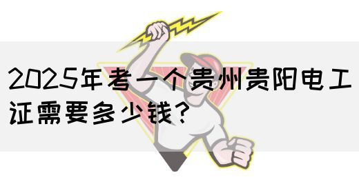 2025年考一个贵州贵阳电工证需要多少钱？