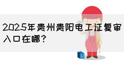 2025年贵州贵阳电工证复审入口在哪？(图1)