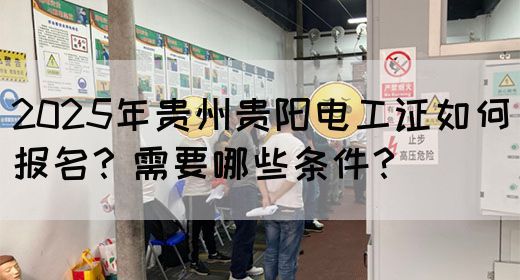 2025年贵州贵阳电工证如何报名？需要哪些条件？