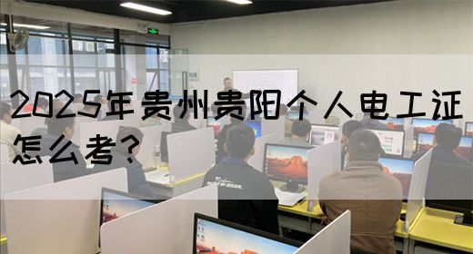 2025年贵州贵阳个人电工证怎么考？