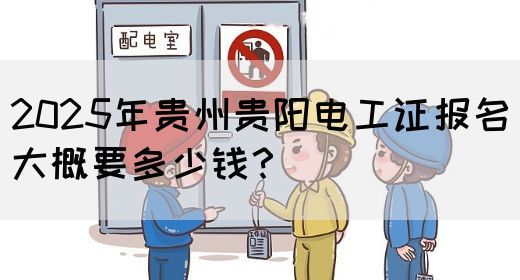 2025年贵州贵阳电工证报名大概要多少钱？