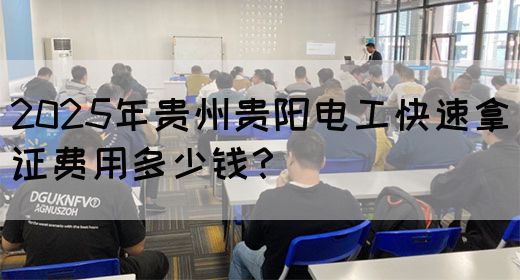 2025年贵州贵阳电工快速拿证费用多少钱？