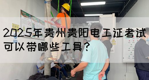 2025年贵州贵阳电工证考试可以带哪些工具？