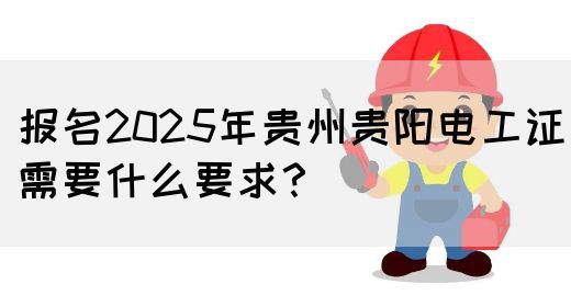 报名2025年贵州贵阳电工证需要什么要求？